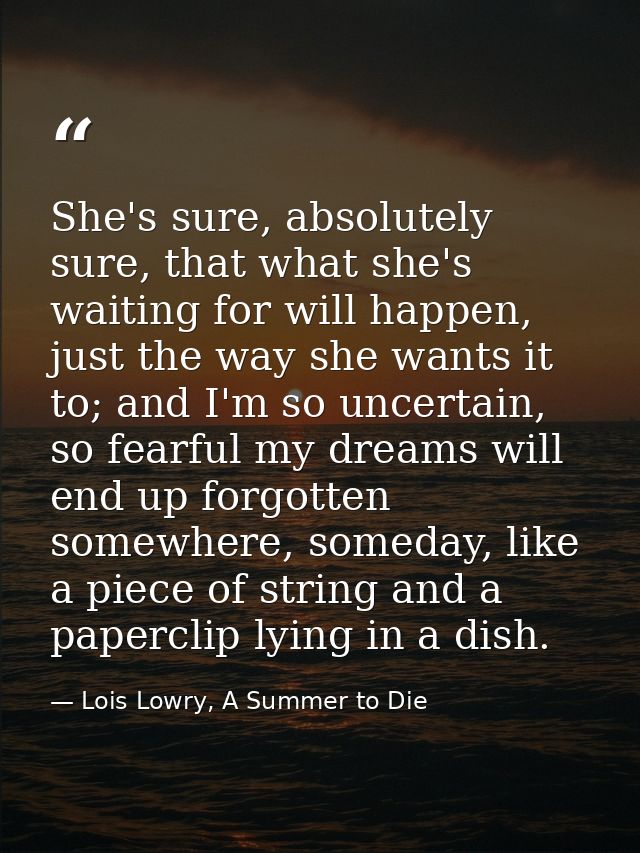 She's sure, absolutely sure, that what she's waiting for will happen, just the way she wants it to; and I'm so uncertain — Lois Lowry, A Summer to Die