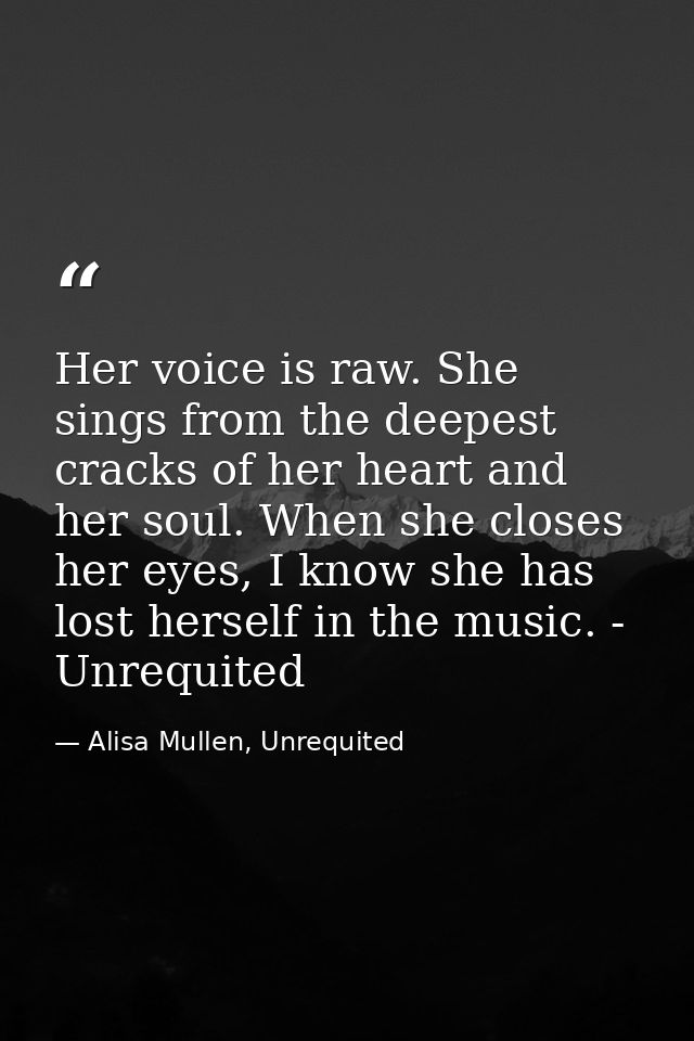 Her voice is raw. She sings from the deepest cracks of her heart and her soul. When she closes her eyes, I know she has  — Alisa Mullen, Unrequited