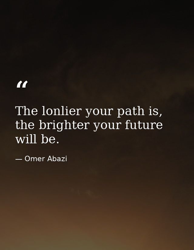 The lonlier your path is, the brighter your future will be. — Omer Abazi