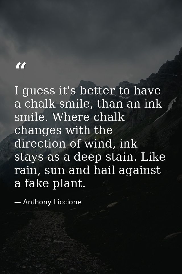 I guess it's better to have a chalk smile, than an ink smile. Where chalk changes with the direction of wind, ink stays  — Anthony Liccione