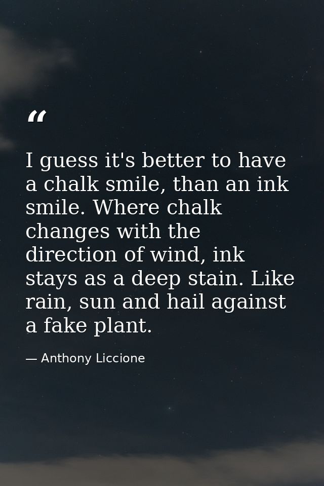 I guess it's better to have a chalk smile, than an ink smile. Where chalk changes with the direction of wind, ink stays  — Anthony Liccione