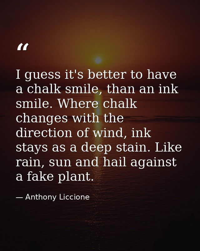 I guess it's better to have a chalk smile, than an ink smile. Where chalk changes with the direction of wind, ink stays  — Anthony Liccione