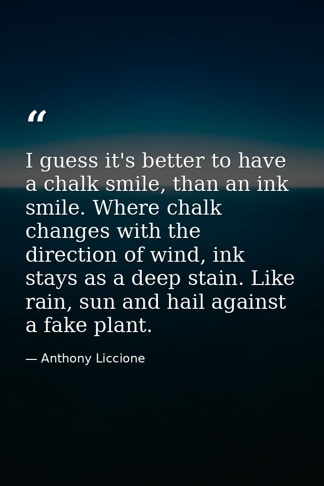 I guess it's better to have a chalk smile, than an ink smile. Where chalk changes with the direction of wind, ink stays  — Anthony Liccione
