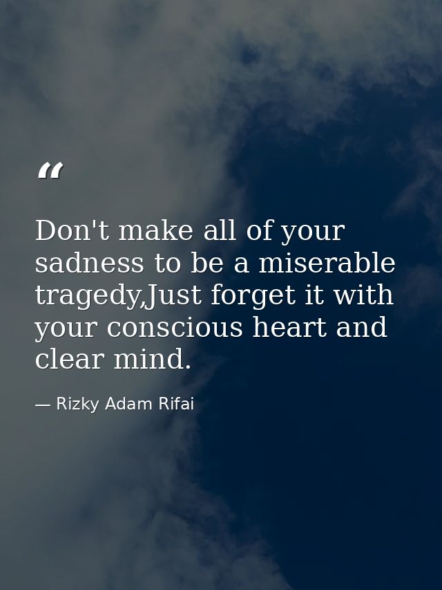 Don't make all of your sadness to be a miserable tragedy,Just forget it with your conscious heart and clear mind. — Rizky Adam Rifai
