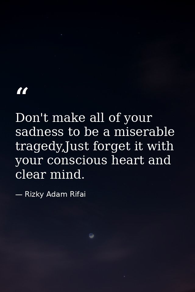 Don't make all of your sadness to be a miserable tragedy,Just forget it with your conscious heart and clear mind. — Rizky Adam Rifai