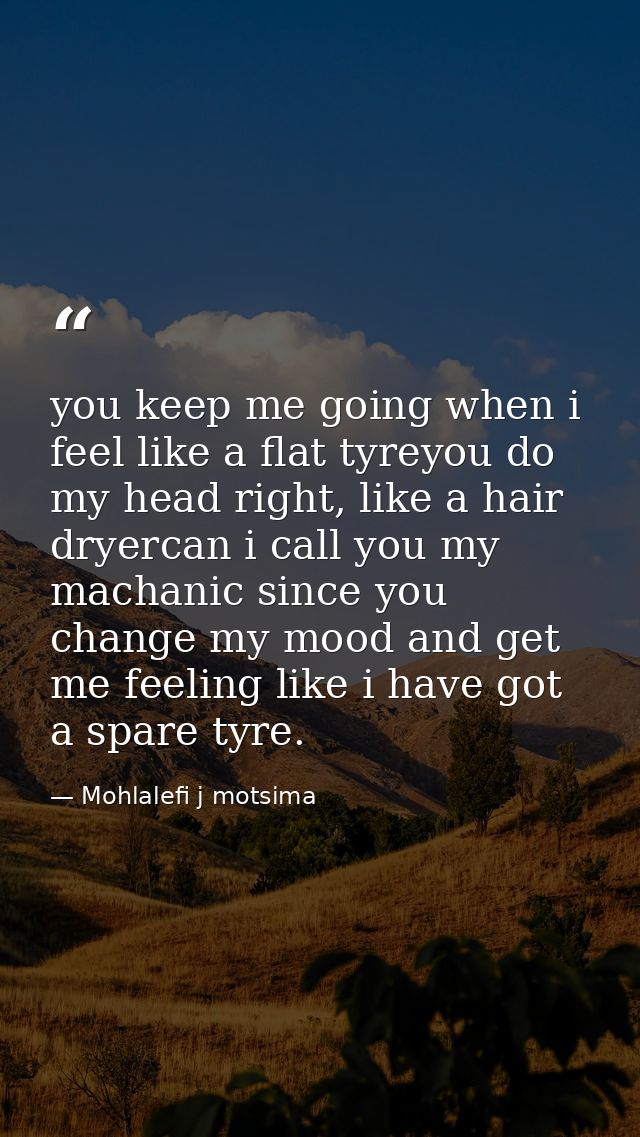 you keep me going when i feel like a flat tyreyou do my head right, like a hair dryercan i call you my machanic since yo — Mohlalefi j motsima
