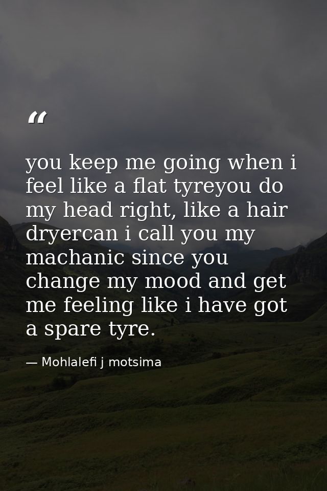 you keep me going when i feel like a flat tyreyou do my head right, like a hair dryercan i call you my machanic since yo — Mohlalefi j motsima