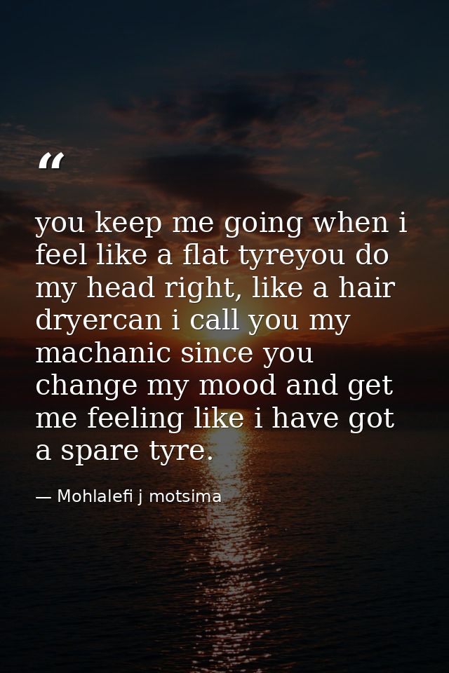 you keep me going when i feel like a flat tyreyou do my head right, like a hair dryercan i call you my machanic since yo — Mohlalefi j motsima