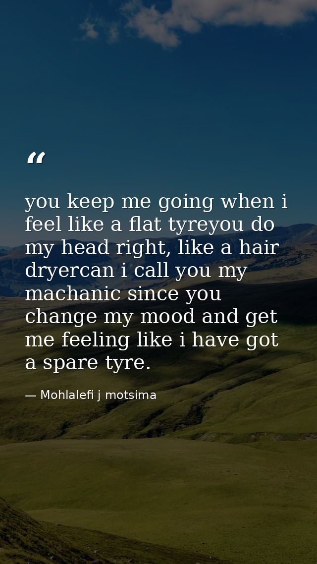you keep me going when i feel like a flat tyreyou do my head right, like a hair dryercan i call you my machanic since yo — Mohlalefi j motsima