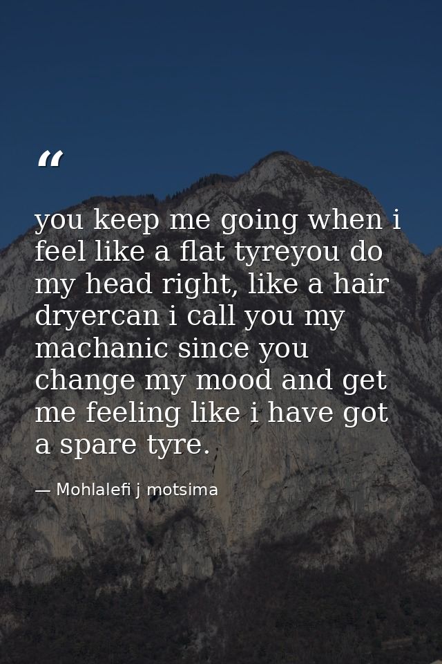you keep me going when i feel like a flat tyreyou do my head right, like a hair dryercan i call you my machanic since yo — Mohlalefi j motsima