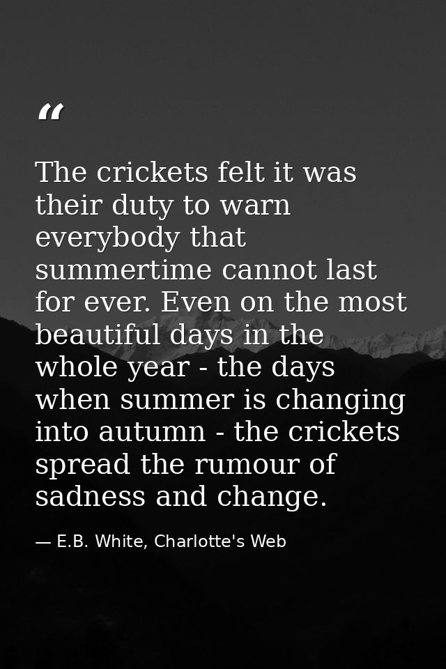 The crickets felt it was their duty to warn everybody that summertime cannot last for ever. Even on the most beautiful d — E.B. White, Charlotte's Web