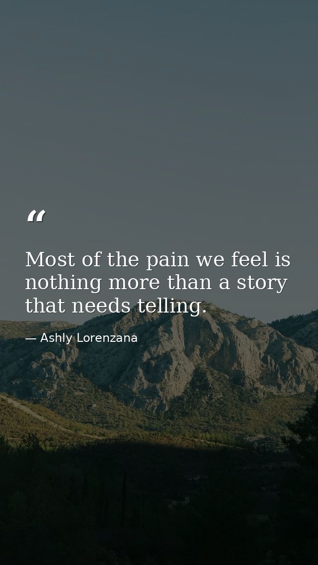 Most of the pain we feel is nothing more than a story that needs telling. — Ashly Lorenzana