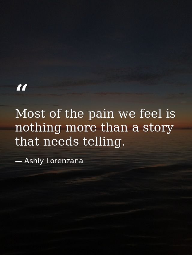 Most of the pain we feel is nothing more than a story that needs telling. — Ashly Lorenzana