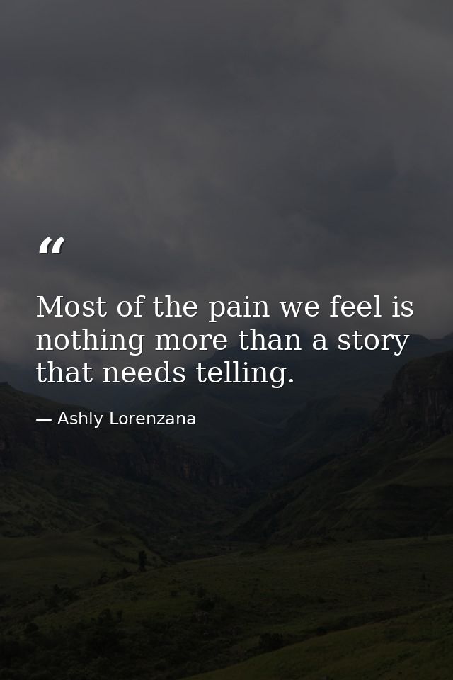 Most of the pain we feel is nothing more than a story that needs telling. — Ashly Lorenzana