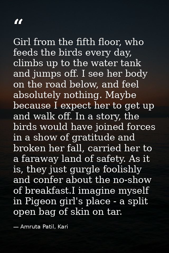 Girl from the fifth floor, who feeds the birds every day, climbs up to the water tank and jumps off. I see her body on t — Amruta Patil, Kari