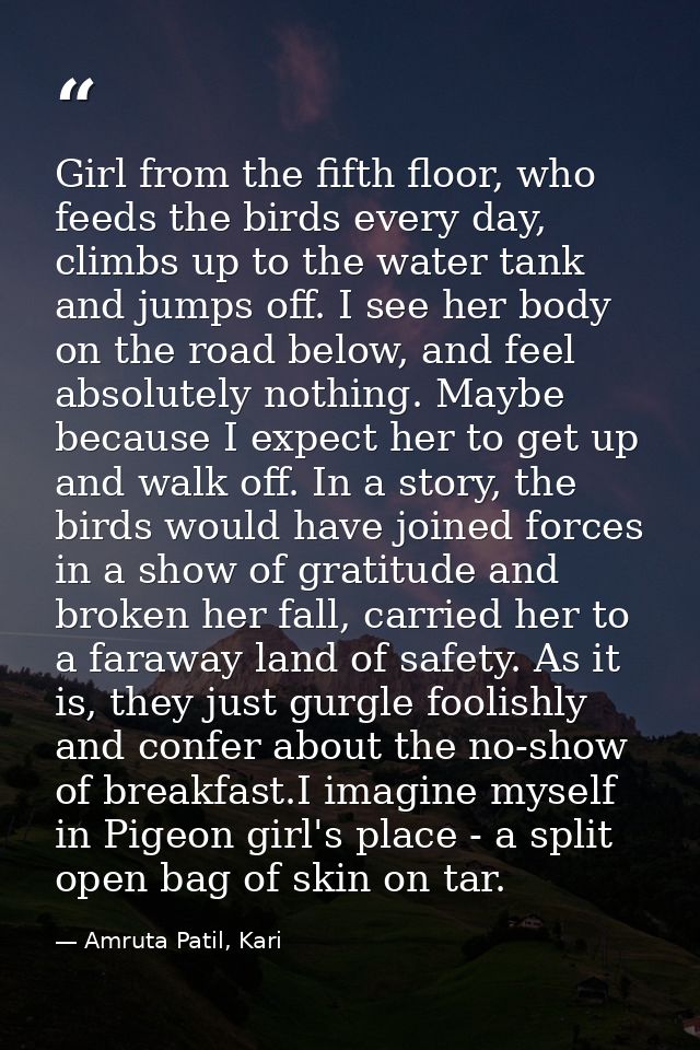 Girl from the fifth floor, who feeds the birds every day, climbs up to the water tank and jumps off. I see her body on t — Amruta Patil, Kari