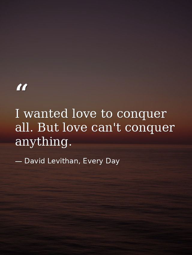 I wanted love to conquer all. But love can't conquer anything. — David Levithan, Every Day