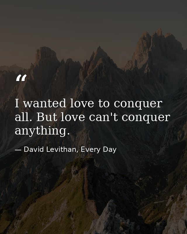 I wanted love to conquer all. But love can't conquer anything. — David Levithan, Every Day