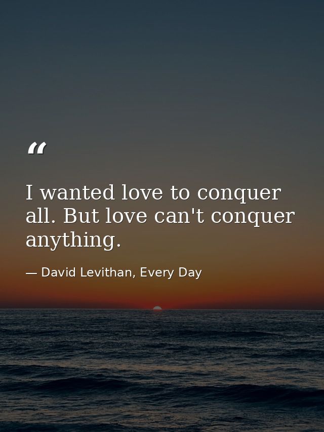 I wanted love to conquer all. But love can't conquer anything. — David Levithan, Every Day