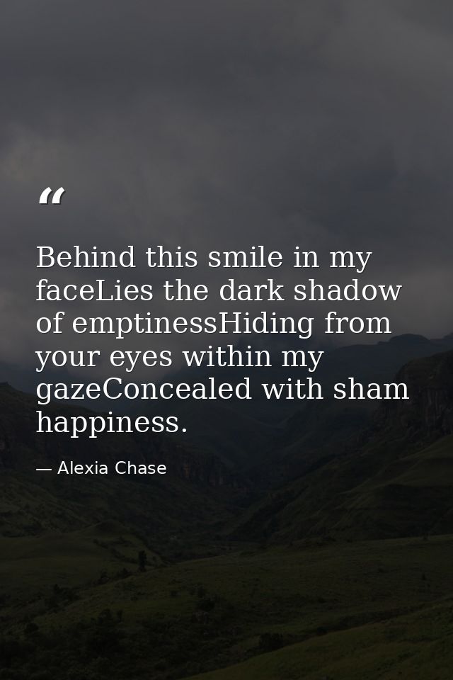Behind this smile in my faceLies the dark shadow of emptinessHiding from your eyes within my gazeConcealed with sham hap — Alexia Chase