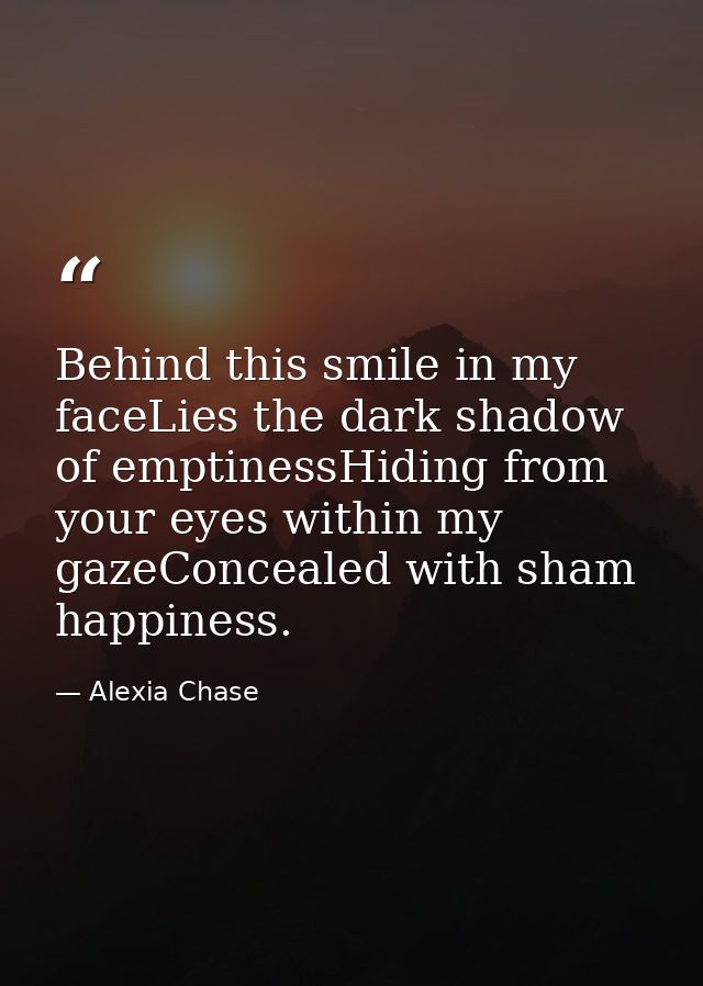 Behind this smile in my faceLies the dark shadow of emptinessHiding from your eyes within my gazeConcealed with sham hap — Alexia Chase