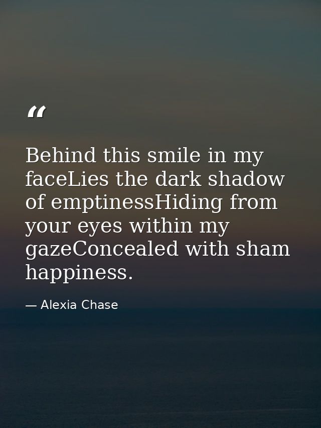 Behind this smile in my faceLies the dark shadow of emptinessHiding from your eyes within my gazeConcealed with sham hap — Alexia Chase