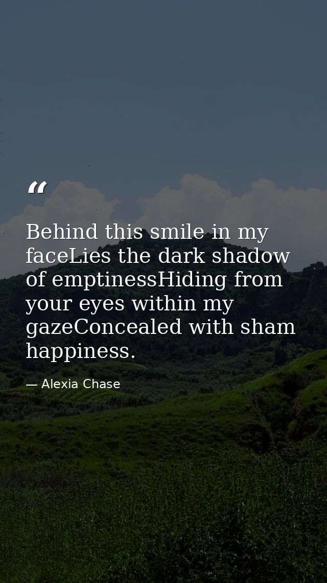 Behind this smile in my faceLies the dark shadow of emptinessHiding from your eyes within my gazeConcealed with sham hap — Alexia Chase