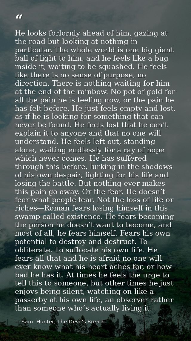 He looks forlornly ahead of him, gazing at the road but looking at nothing in particular. The whole world is one big gia — Sam  Hunter, The Devil's Breath