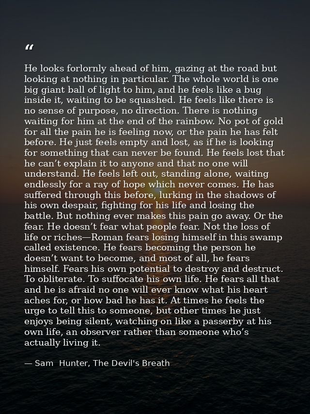 He looks forlornly ahead of him, gazing at the road but looking at nothing in particular. The whole world is one big gia — Sam  Hunter, The Devil's Breath