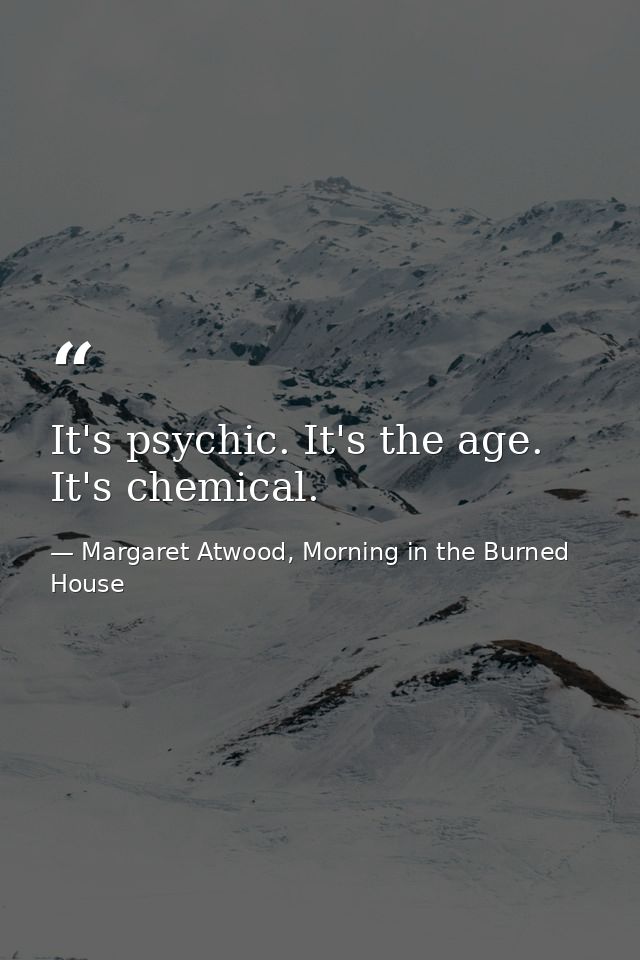 It's psychic. It's the age. It's chemical. — Margaret Atwood, Morning in the Burned House