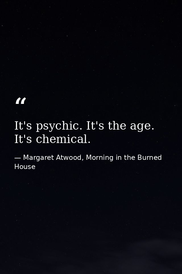 It's psychic. It's the age. It's chemical. — Margaret Atwood, Morning in the Burned House