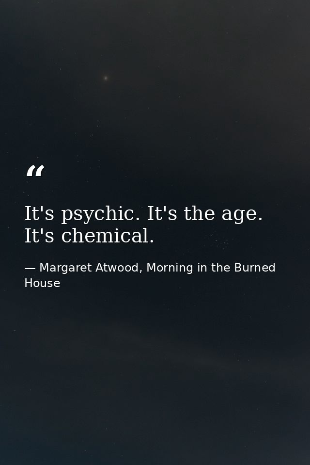 It's psychic. It's the age. It's chemical. — Margaret Atwood, Morning in the Burned House