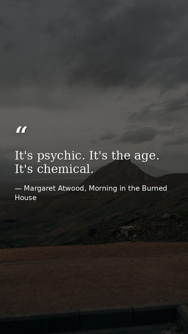 It's psychic. It's the age. It's chemical. — Margaret Atwood, Morning in the Burned House