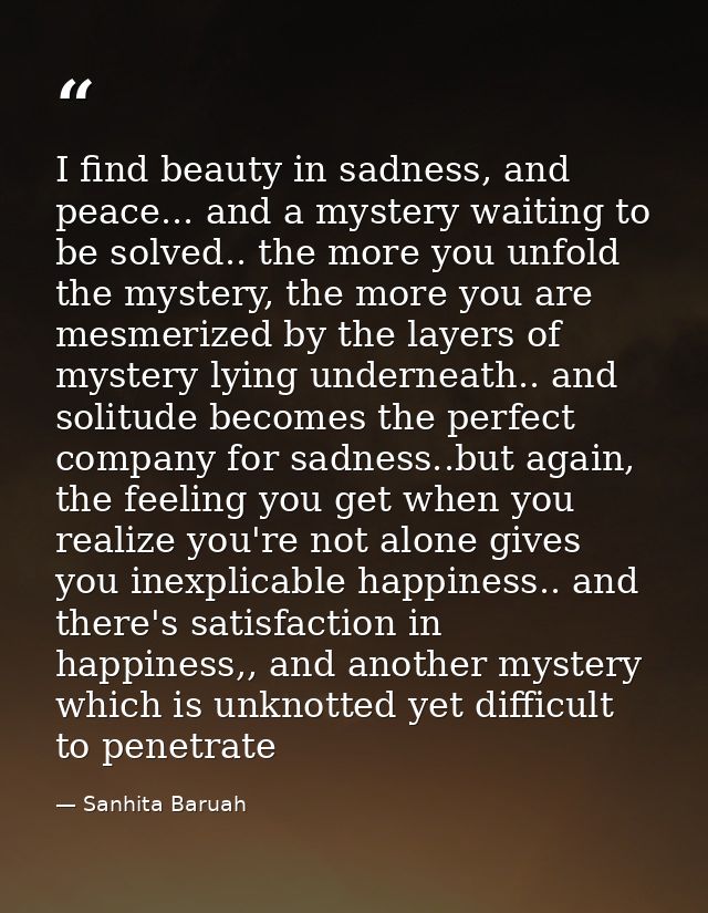 I find beauty in sadness, and peace... and a mystery waiting to be solved.. the more you unfold the mystery, the more yo — Sanhita Baruah