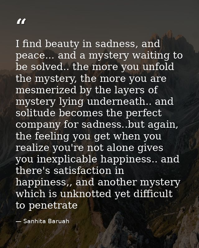 I find beauty in sadness, and peace... and a mystery waiting to be solved.. the more you unfold the mystery, the more yo — Sanhita Baruah