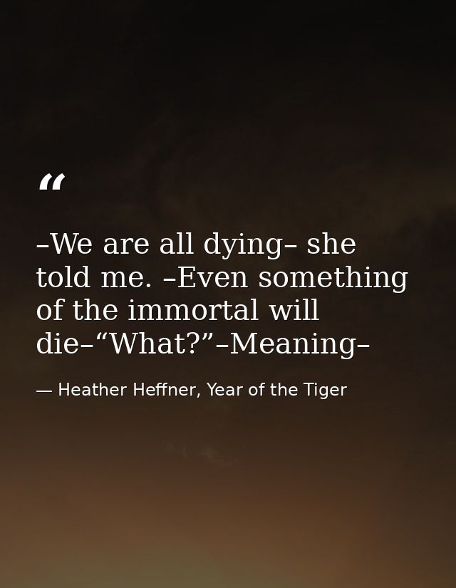 –We are all dying– she told me. –Even something of the immortal will die–“What?”–Meaning– — Heather Heffner, Year of the Tiger