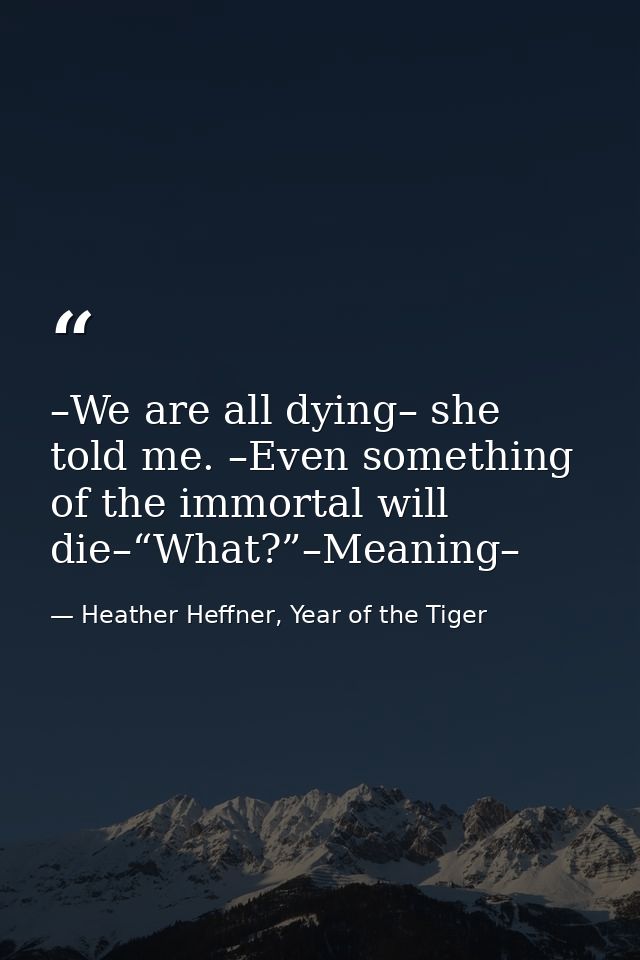 –We are all dying– she told me. –Even something of the immortal will die–“What?”–Meaning– — Heather Heffner, Year of the Tiger