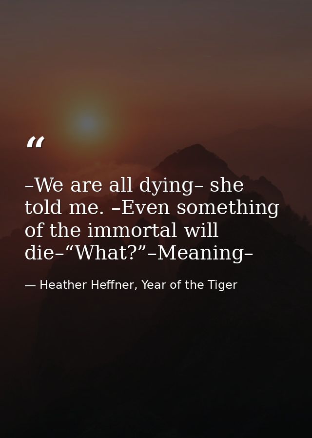 –We are all dying– she told me. –Even something of the immortal will die–“What?”–Meaning– — Heather Heffner, Year of the Tiger