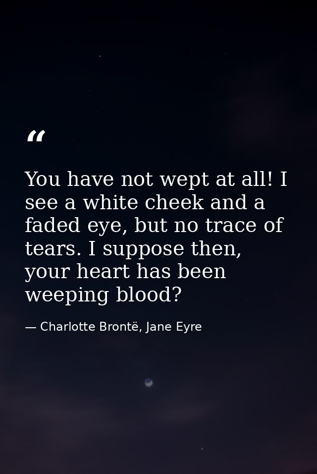 You have not wept at all! I see a white cheek and a faded eye, but no trace of tears. I suppose then, your heart has bee — Charlotte Brontë, Jane Eyre