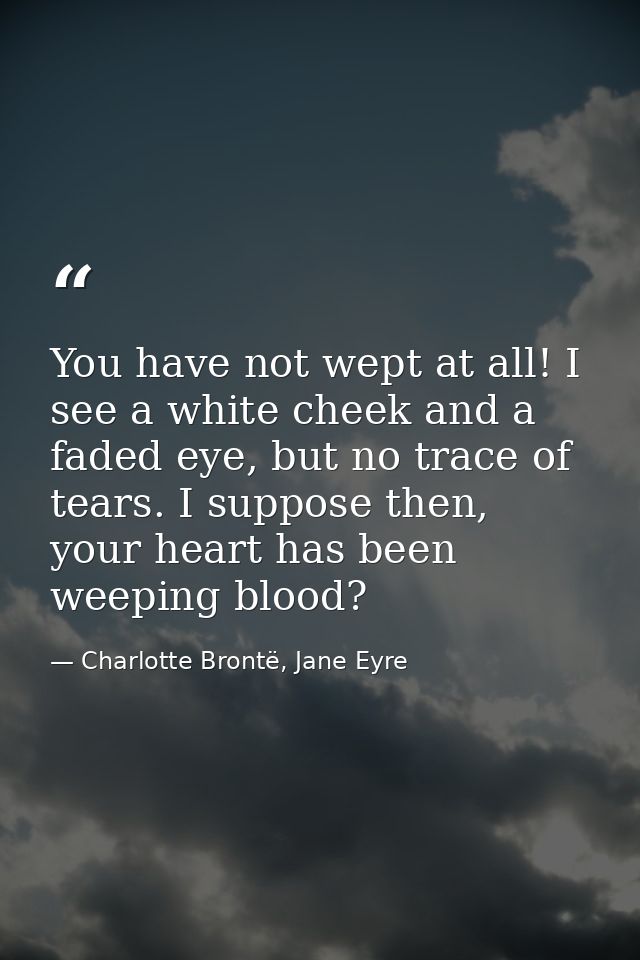 You have not wept at all! I see a white cheek and a faded eye, but no trace of tears. I suppose then, your heart has bee — Charlotte Brontë, Jane Eyre