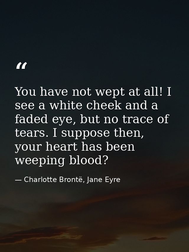You have not wept at all! I see a white cheek and a faded eye, but no trace of tears. I suppose then, your heart has bee — Charlotte Brontë, Jane Eyre