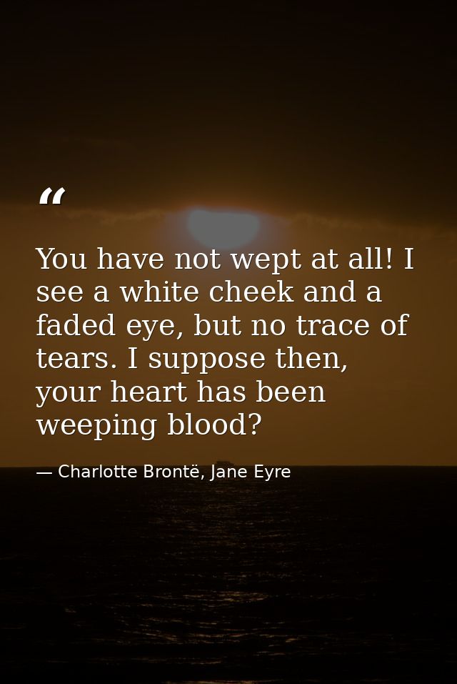 You have not wept at all! I see a white cheek and a faded eye, but no trace of tears. I suppose then, your heart has bee — Charlotte Brontë, Jane Eyre