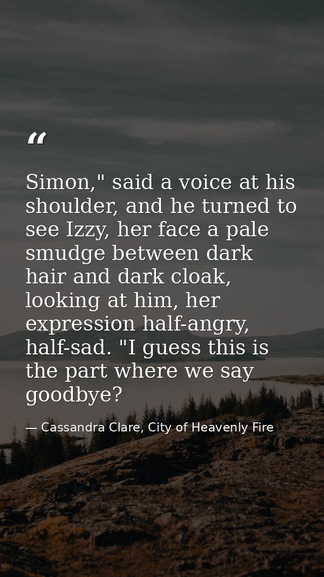 Simon," said a voice at his shoulder, and he turned to see Izzy, her face a pale smudge between dark hair and dark cloak — Cassandra Clare, City of Heavenly Fire