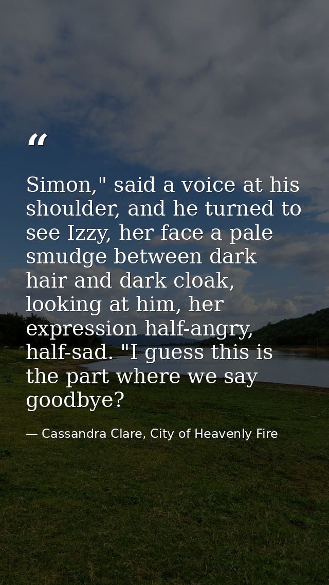 Simon," said a voice at his shoulder, and he turned to see Izzy, her face a pale smudge between dark hair and dark cloak — Cassandra Clare, City of Heavenly Fire