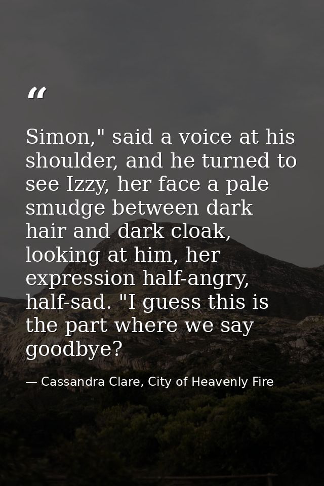 Simon," said a voice at his shoulder, and he turned to see Izzy, her face a pale smudge between dark hair and dark cloak — Cassandra Clare, City of Heavenly Fire