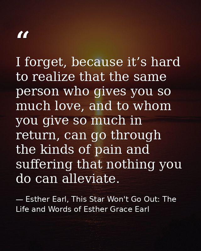 I forget, because it’s hard to realize that the same person who gives you so much love, and to whom you give so much in  — Esther Earl, This Star Won't Go Out: The Life and Words of Esther Grace Earl