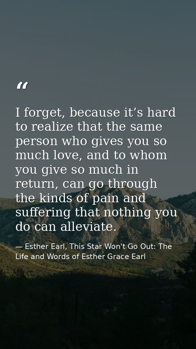 I forget, because it’s hard to realize that the same person who gives you so much love, and to whom you give so much in  — Esther Earl, This Star Won't Go Out: The Life and Words of Esther Grace Earl