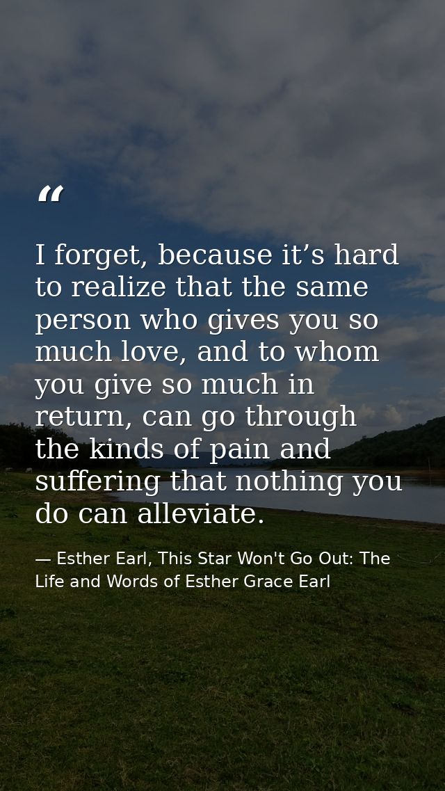 I forget, because it’s hard to realize that the same person who gives you so much love, and to whom you give so much in  — Esther Earl, This Star Won't Go Out: The Life and Words of Esther Grace Earl