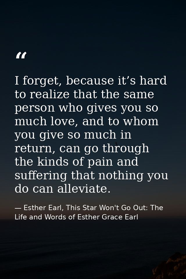 I forget, because it’s hard to realize that the same person who gives you so much love, and to whom you give so much in  — Esther Earl, This Star Won't Go Out: The Life and Words of Esther Grace Earl