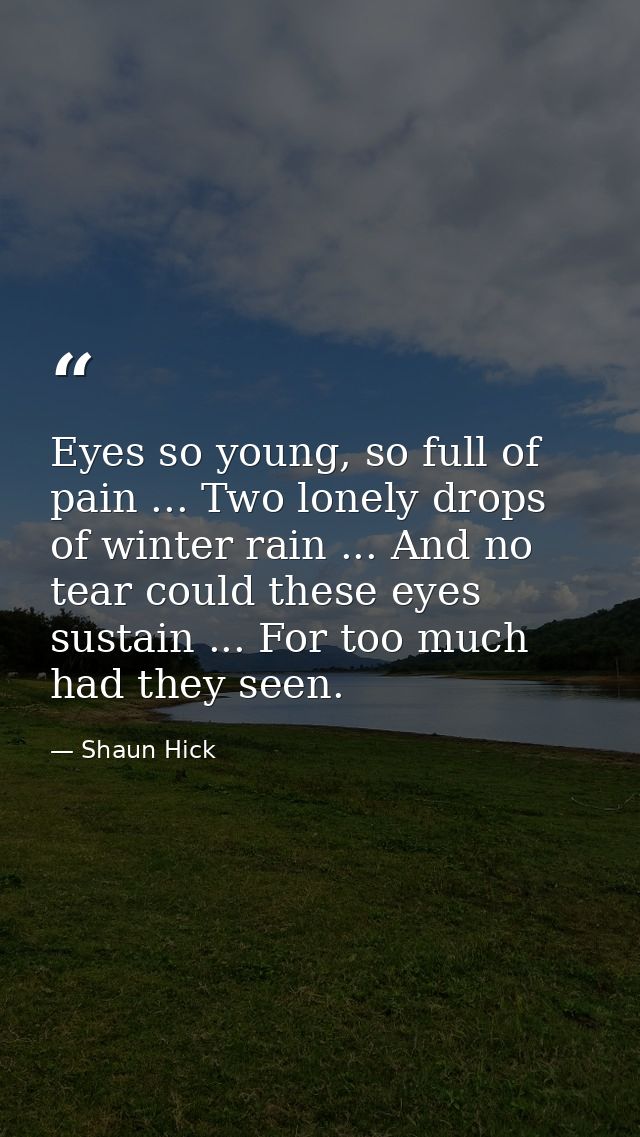 Eyes so young, so full of pain ... Two lonely drops of winter rain ... And no tear could these eyes sustain ... For too  — Shaun Hick